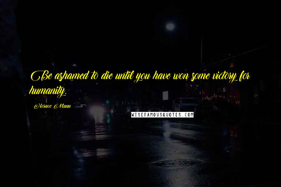 Horace Mann Quotes: Be ashamed to die until you have won some victory for humanity.