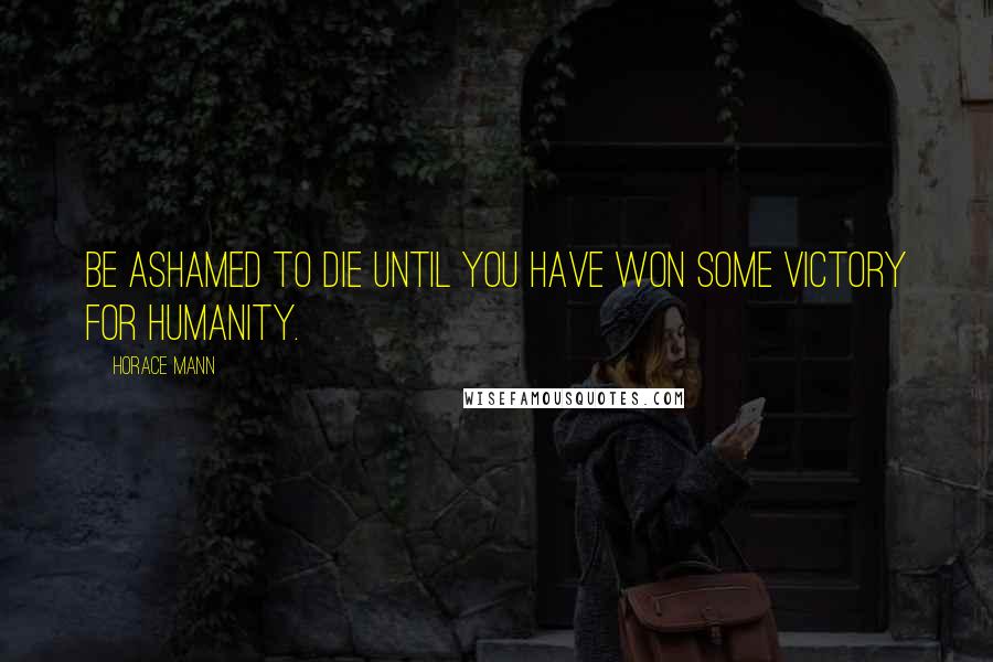 Horace Mann Quotes: Be ashamed to die until you have won some victory for humanity.