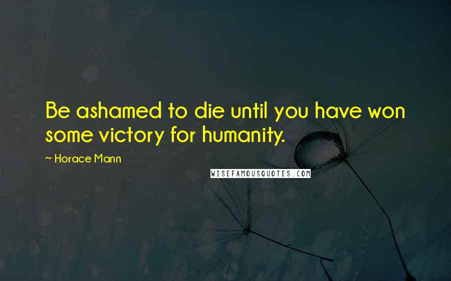Horace Mann Quotes: Be ashamed to die until you have won some victory for humanity.