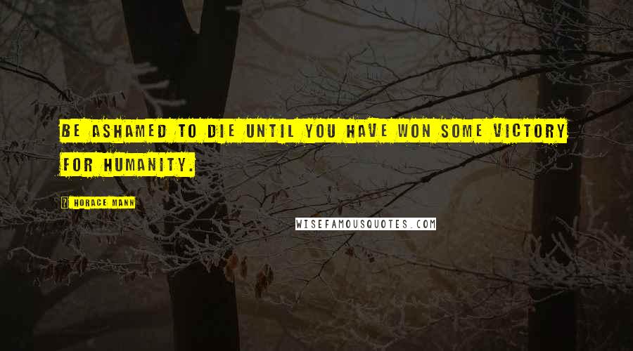 Horace Mann Quotes: Be ashamed to die until you have won some victory for humanity.