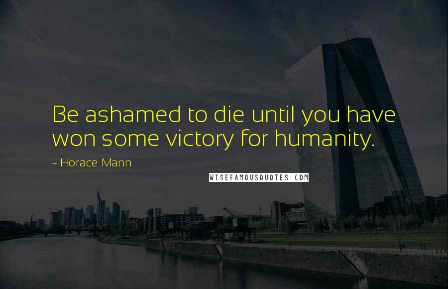 Horace Mann Quotes: Be ashamed to die until you have won some victory for humanity.
