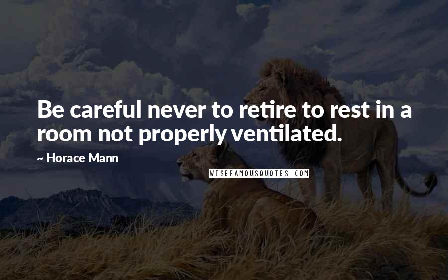 Horace Mann Quotes: Be careful never to retire to rest in a room not properly ventilated.