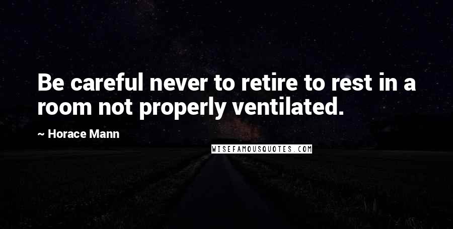 Horace Mann Quotes: Be careful never to retire to rest in a room not properly ventilated.