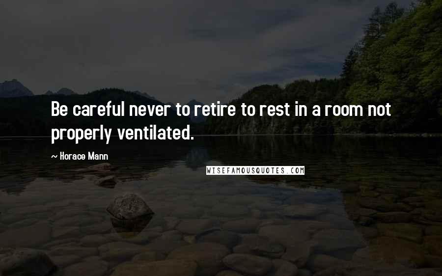 Horace Mann Quotes: Be careful never to retire to rest in a room not properly ventilated.