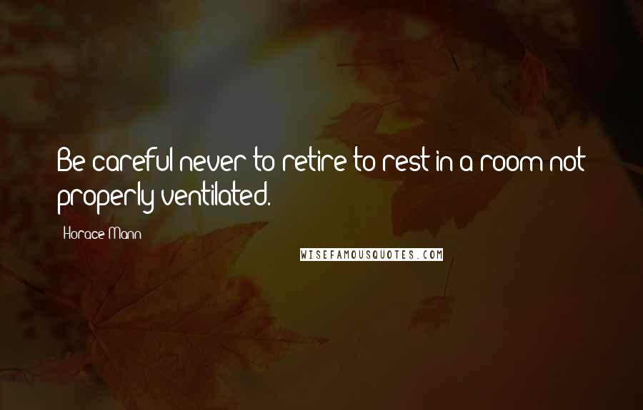 Horace Mann Quotes: Be careful never to retire to rest in a room not properly ventilated.