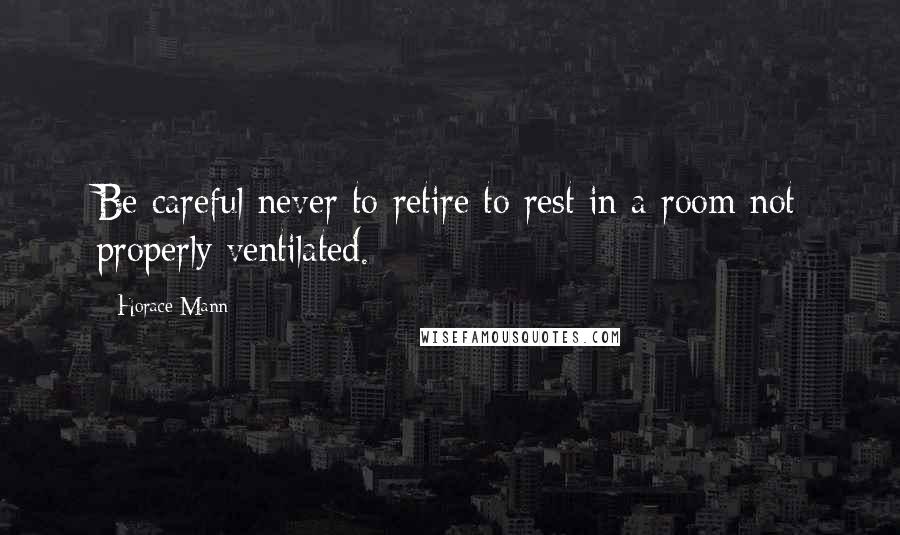 Horace Mann Quotes: Be careful never to retire to rest in a room not properly ventilated.