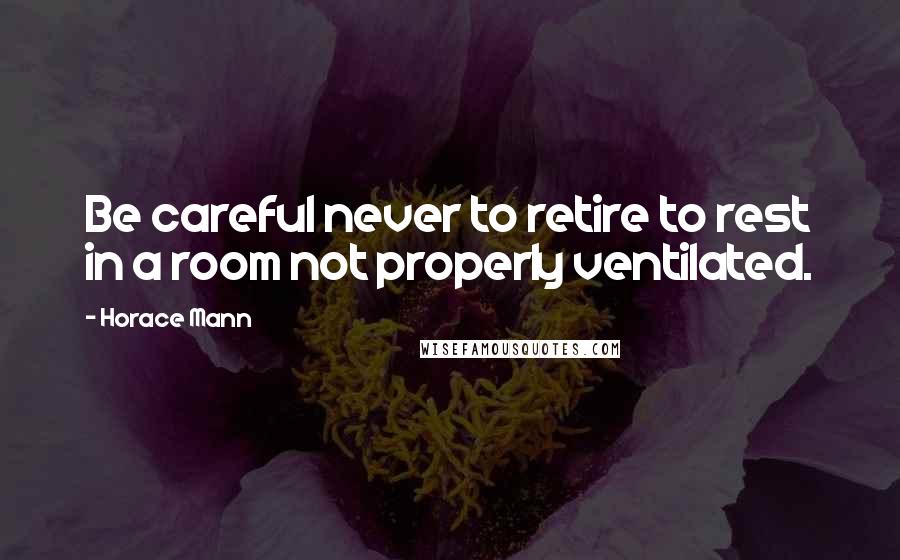 Horace Mann Quotes: Be careful never to retire to rest in a room not properly ventilated.