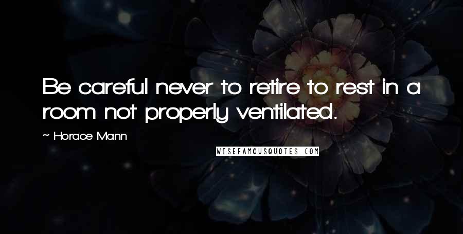 Horace Mann Quotes: Be careful never to retire to rest in a room not properly ventilated.