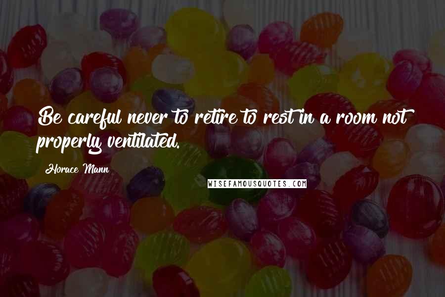 Horace Mann Quotes: Be careful never to retire to rest in a room not properly ventilated.