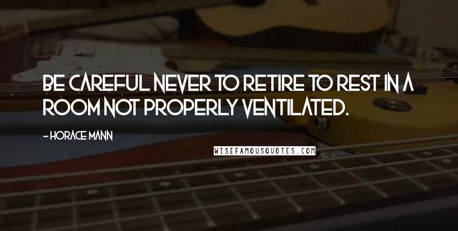 Horace Mann Quotes: Be careful never to retire to rest in a room not properly ventilated.