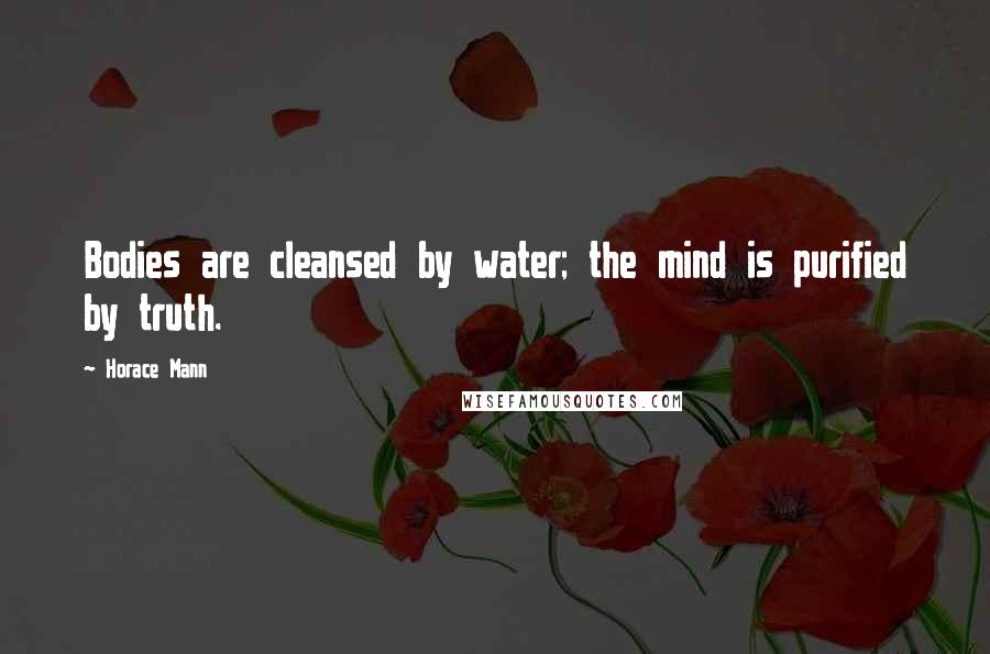 Horace Mann Quotes: Bodies are cleansed by water; the mind is purified by truth.