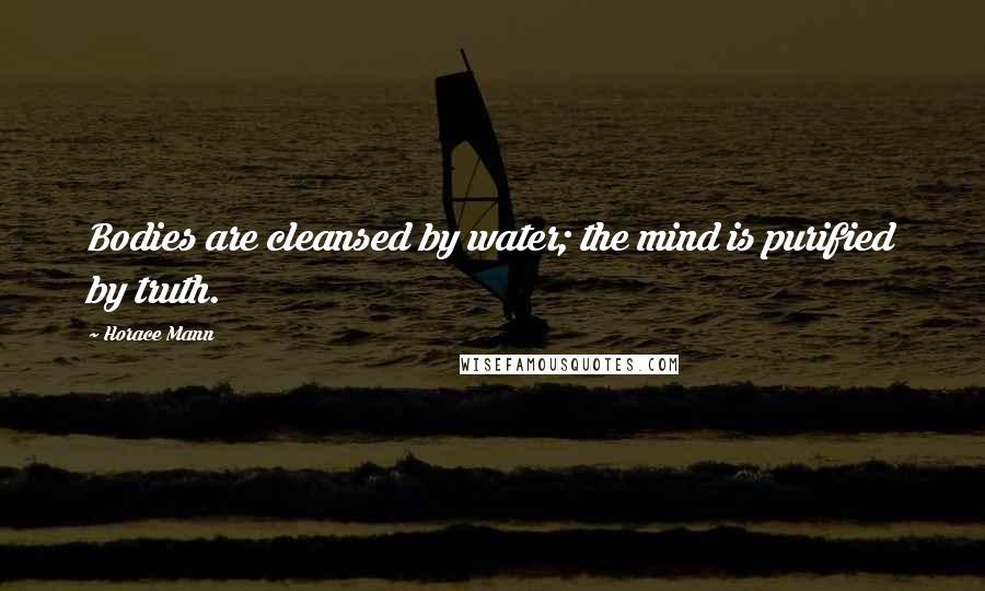 Horace Mann Quotes: Bodies are cleansed by water; the mind is purified by truth.