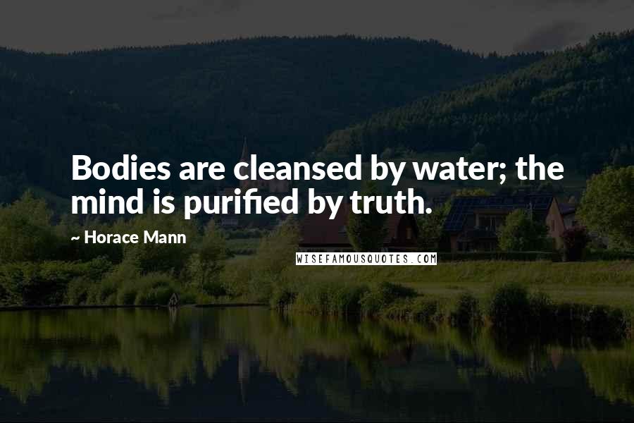 Horace Mann Quotes: Bodies are cleansed by water; the mind is purified by truth.