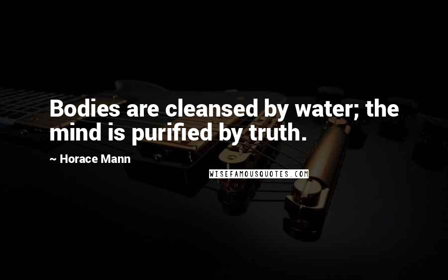 Horace Mann Quotes: Bodies are cleansed by water; the mind is purified by truth.