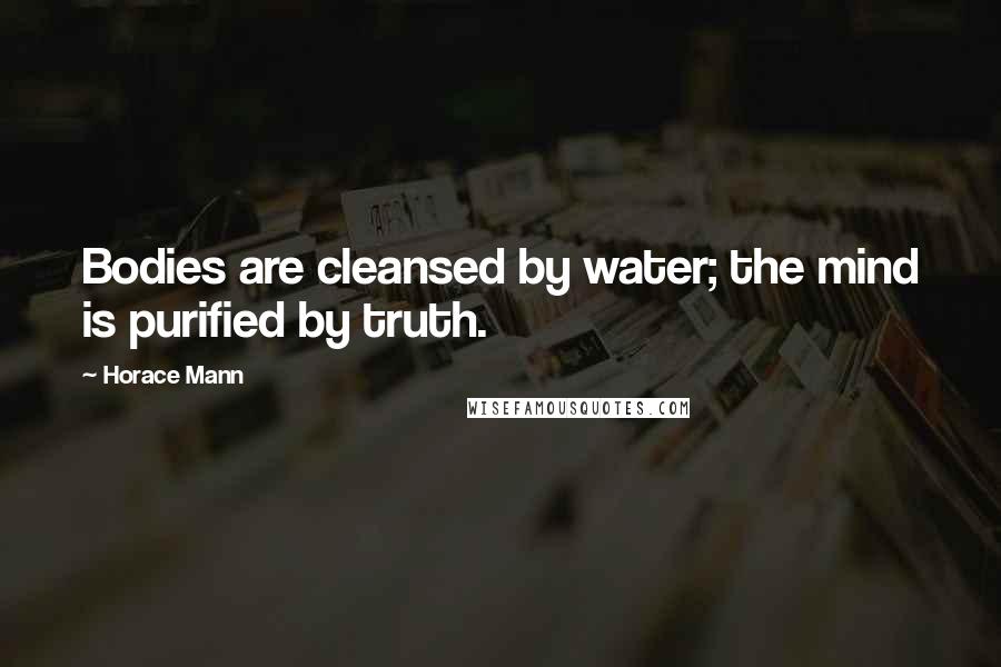Horace Mann Quotes: Bodies are cleansed by water; the mind is purified by truth.