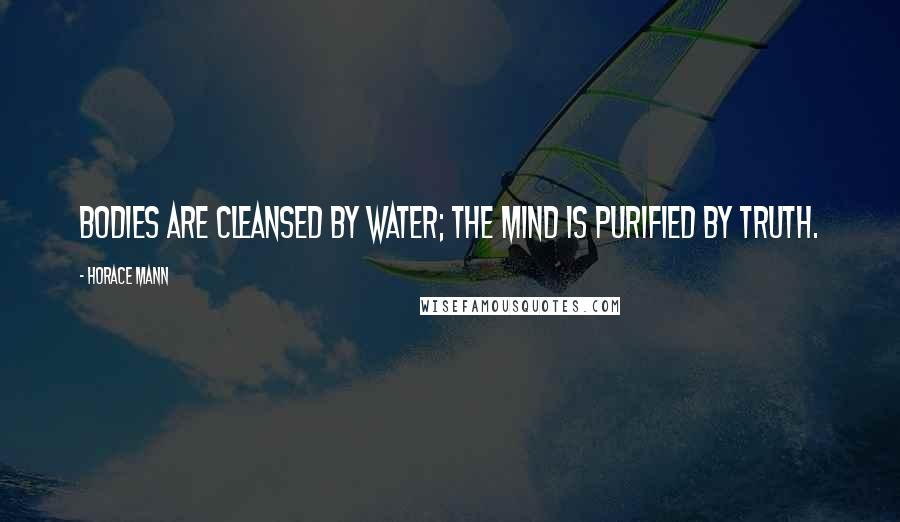 Horace Mann Quotes: Bodies are cleansed by water; the mind is purified by truth.