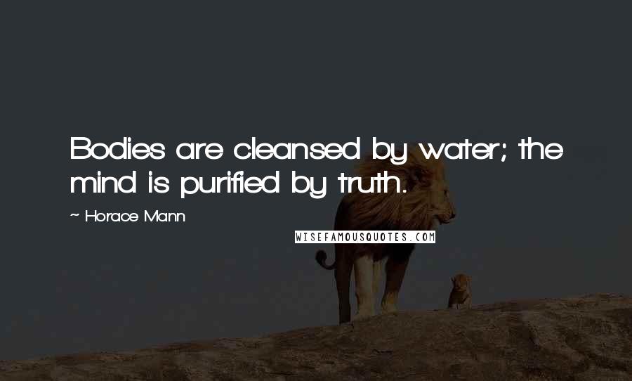 Horace Mann Quotes: Bodies are cleansed by water; the mind is purified by truth.