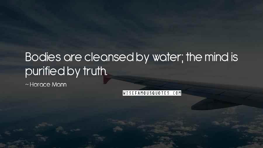 Horace Mann Quotes: Bodies are cleansed by water; the mind is purified by truth.