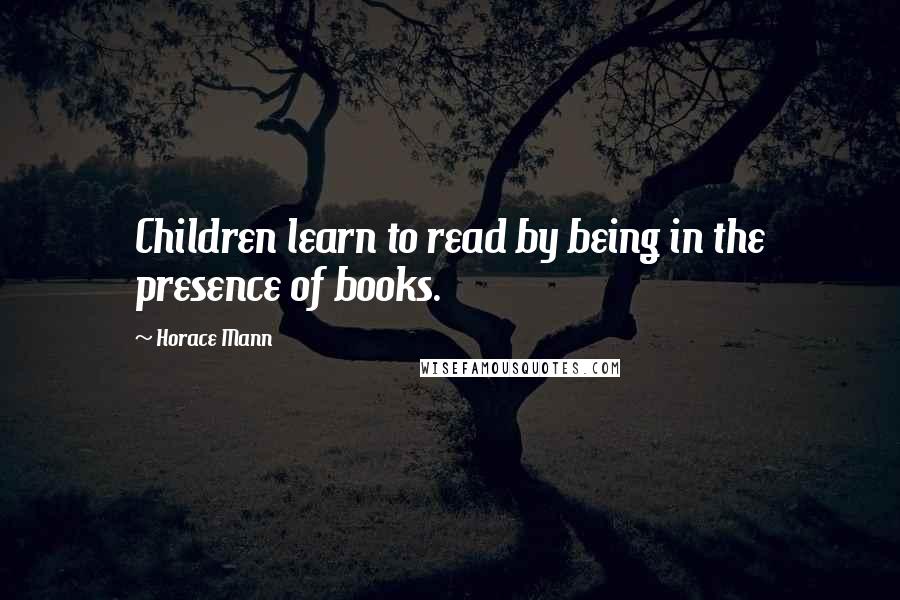 Horace Mann Quotes: Children learn to read by being in the presence of books.