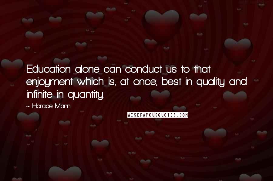 Horace Mann Quotes: Education alone can conduct us to that enjoyment which is, at once, best in quality and infinite in quantity.