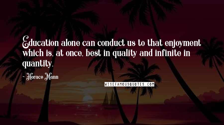 Horace Mann Quotes: Education alone can conduct us to that enjoyment which is, at once, best in quality and infinite in quantity.