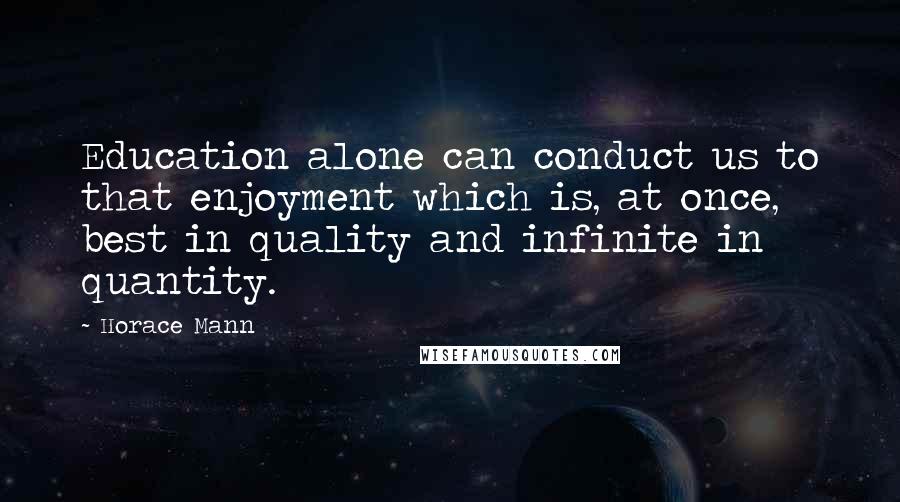 Horace Mann Quotes: Education alone can conduct us to that enjoyment which is, at once, best in quality and infinite in quantity.