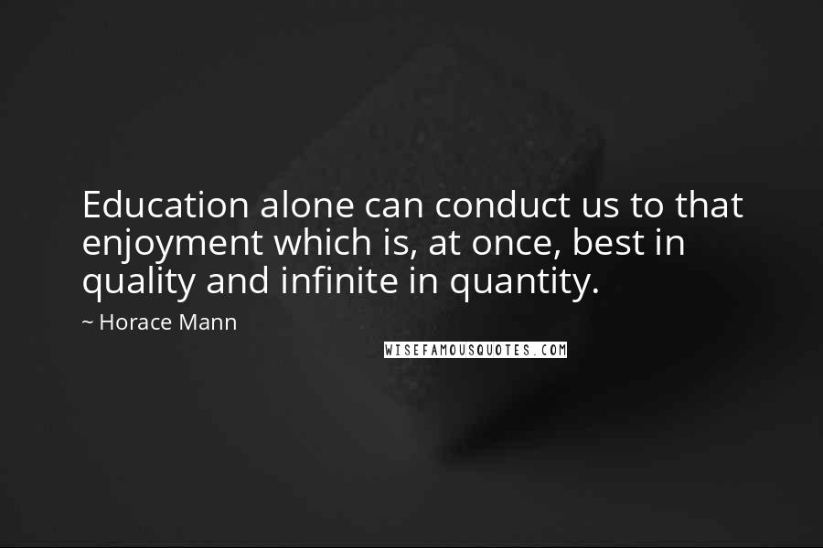 Horace Mann Quotes: Education alone can conduct us to that enjoyment which is, at once, best in quality and infinite in quantity.