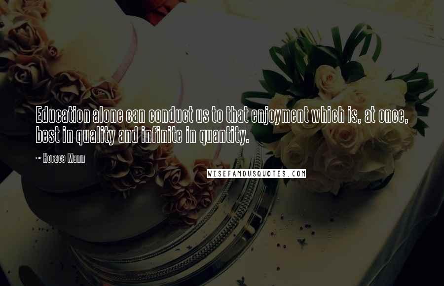 Horace Mann Quotes: Education alone can conduct us to that enjoyment which is, at once, best in quality and infinite in quantity.