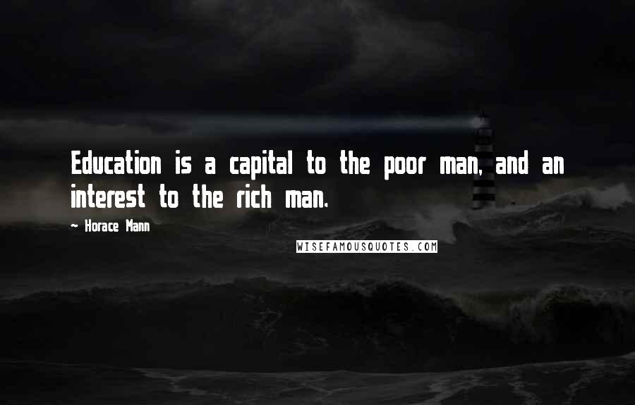 Horace Mann Quotes: Education is a capital to the poor man, and an interest to the rich man.