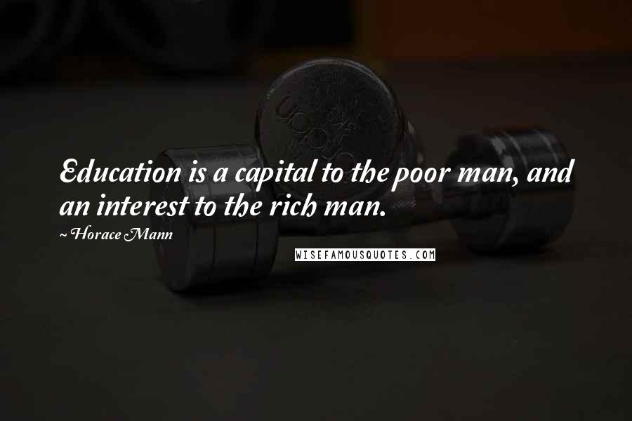 Horace Mann Quotes: Education is a capital to the poor man, and an interest to the rich man.