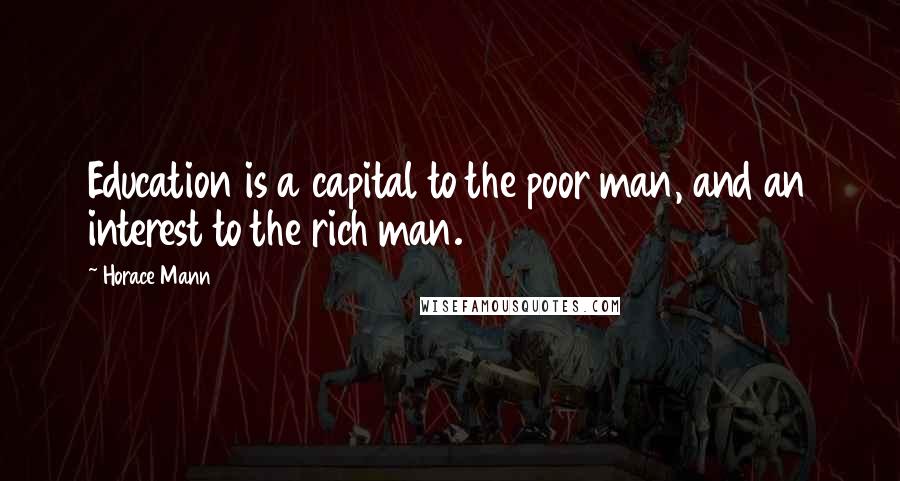 Horace Mann Quotes: Education is a capital to the poor man, and an interest to the rich man.