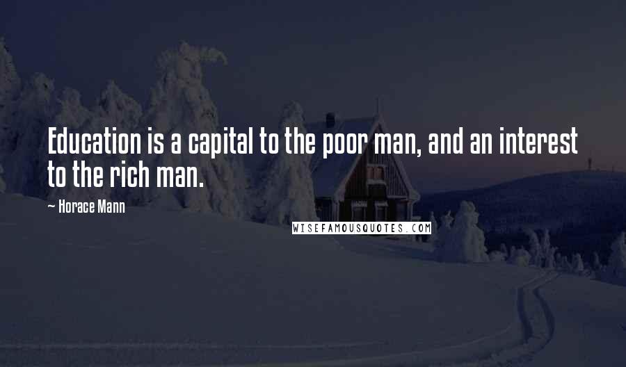 Horace Mann Quotes: Education is a capital to the poor man, and an interest to the rich man.