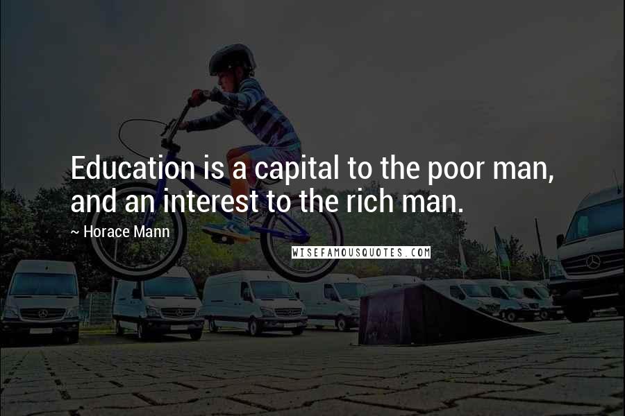 Horace Mann Quotes: Education is a capital to the poor man, and an interest to the rich man.