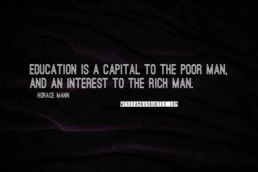 Horace Mann Quotes: Education is a capital to the poor man, and an interest to the rich man.