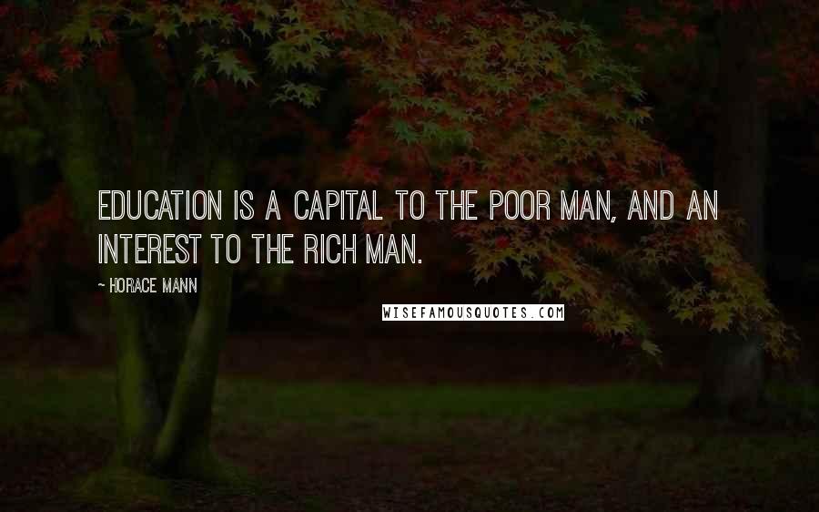 Horace Mann Quotes: Education is a capital to the poor man, and an interest to the rich man.