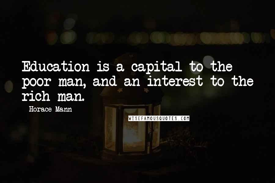 Horace Mann Quotes: Education is a capital to the poor man, and an interest to the rich man.