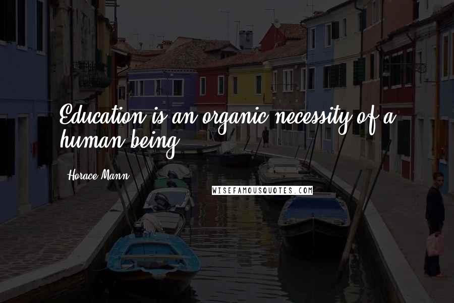 Horace Mann Quotes: Education is an organic necessity of a human being.