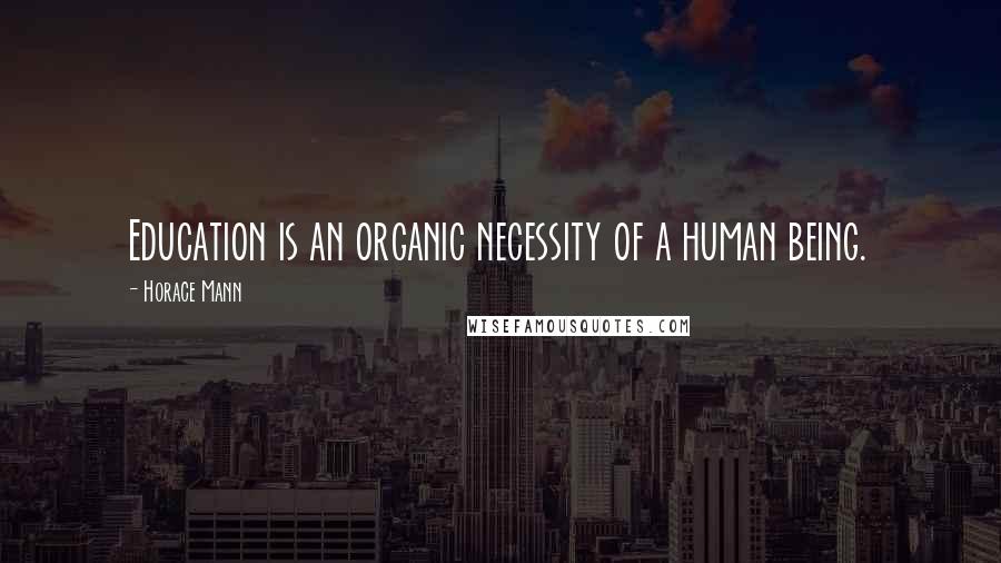 Horace Mann Quotes: Education is an organic necessity of a human being.