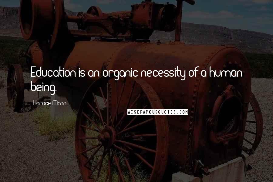 Horace Mann Quotes: Education is an organic necessity of a human being.