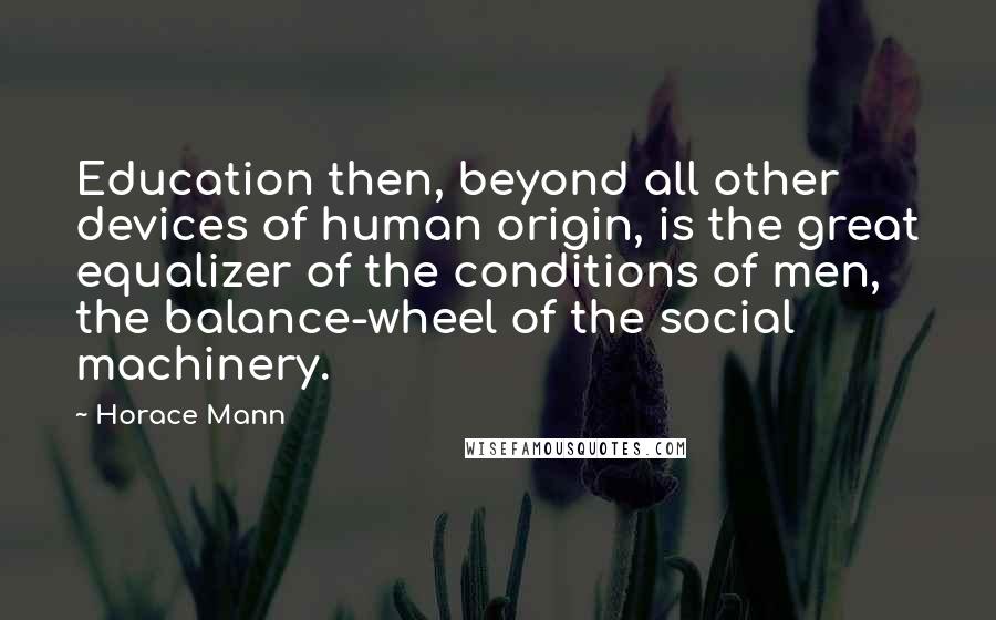 Horace Mann Quotes: Education then, beyond all other devices of human origin, is the great equalizer of the conditions of men, the balance-wheel of the social machinery.