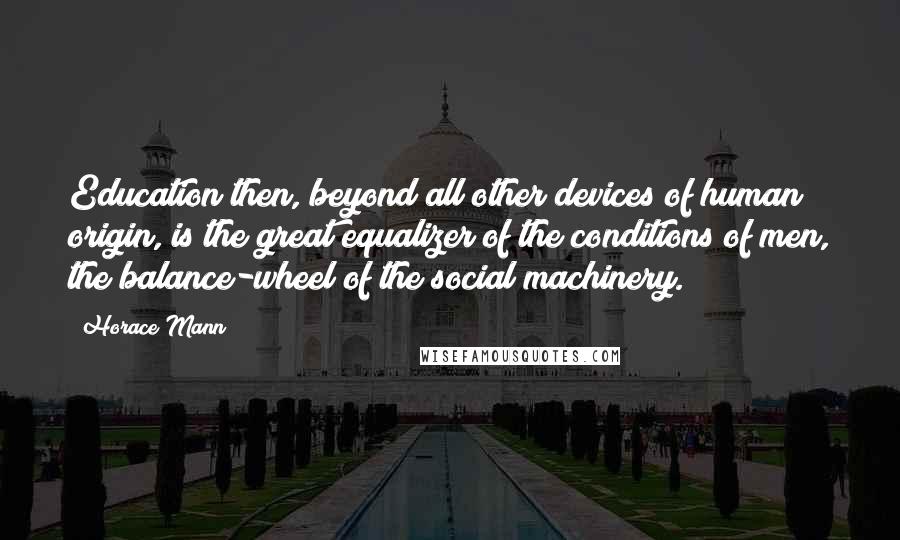 Horace Mann Quotes: Education then, beyond all other devices of human origin, is the great equalizer of the conditions of men, the balance-wheel of the social machinery.