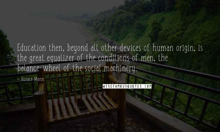 Horace Mann Quotes: Education then, beyond all other devices of human origin, is the great equalizer of the conditions of men, the balance-wheel of the social machinery.