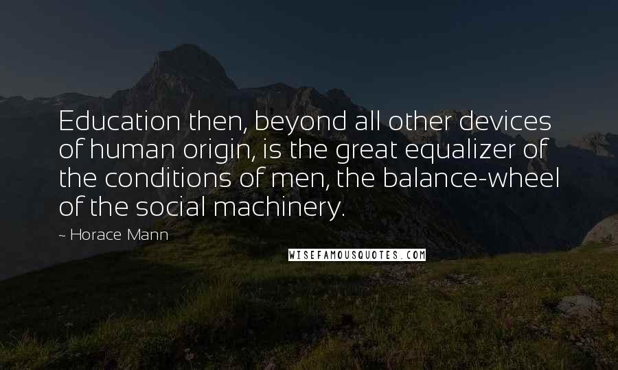 Horace Mann Quotes: Education then, beyond all other devices of human origin, is the great equalizer of the conditions of men, the balance-wheel of the social machinery.