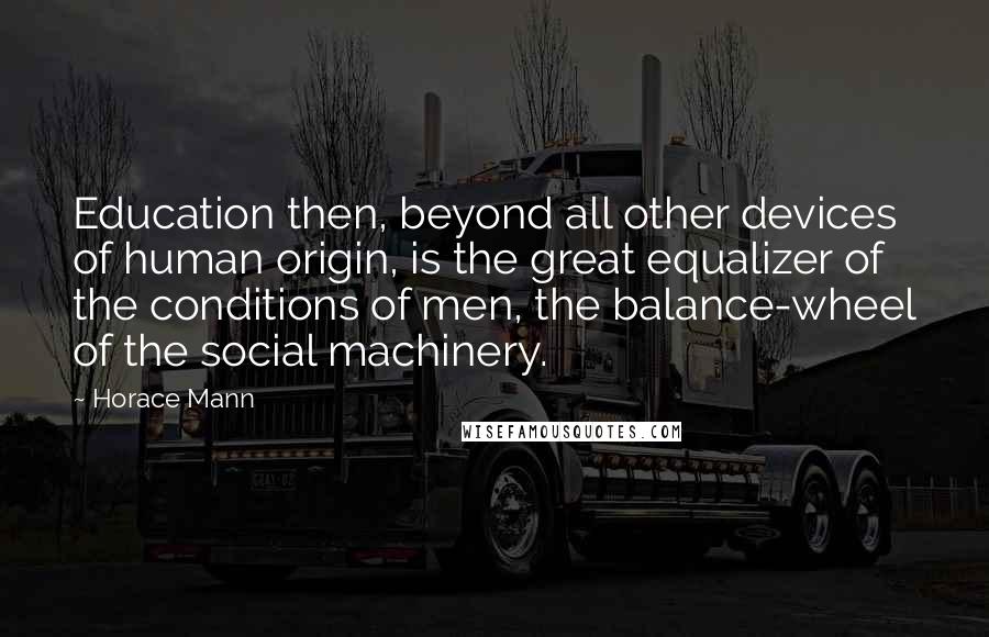 Horace Mann Quotes: Education then, beyond all other devices of human origin, is the great equalizer of the conditions of men, the balance-wheel of the social machinery.