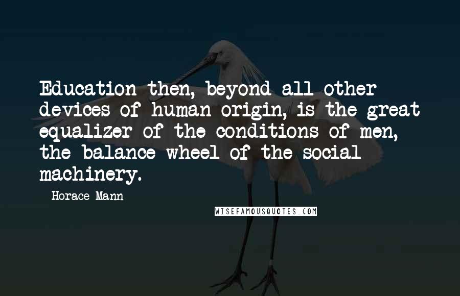 Horace Mann Quotes: Education then, beyond all other devices of human origin, is the great equalizer of the conditions of men, the balance-wheel of the social machinery.