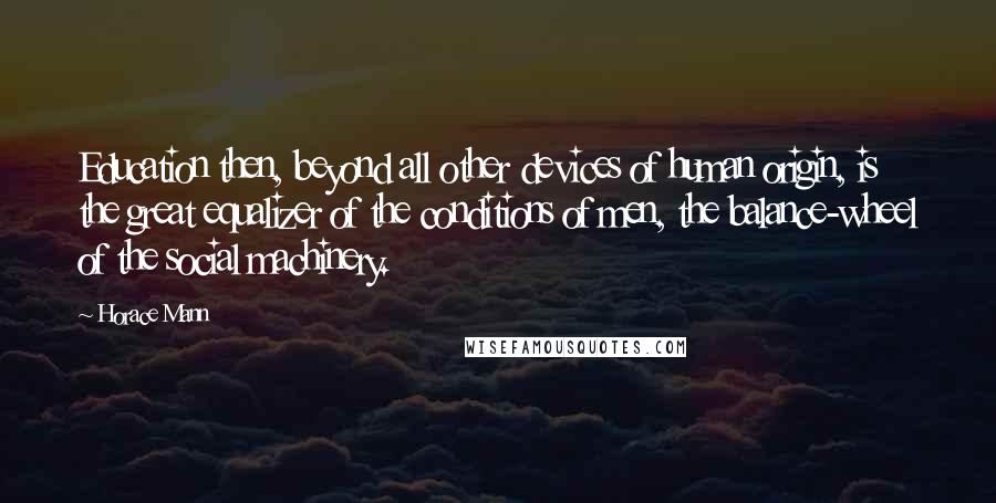 Horace Mann Quotes: Education then, beyond all other devices of human origin, is the great equalizer of the conditions of men, the balance-wheel of the social machinery.