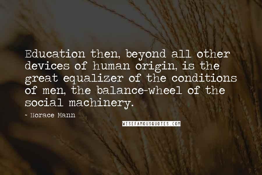 Horace Mann Quotes: Education then, beyond all other devices of human origin, is the great equalizer of the conditions of men, the balance-wheel of the social machinery.