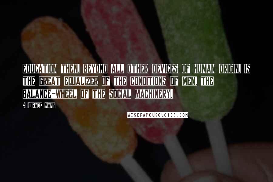Horace Mann Quotes: Education then, beyond all other devices of human origin, is the great equalizer of the conditions of men, the balance-wheel of the social machinery.