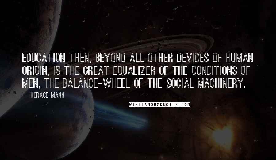 Horace Mann Quotes: Education then, beyond all other devices of human origin, is the great equalizer of the conditions of men, the balance-wheel of the social machinery.