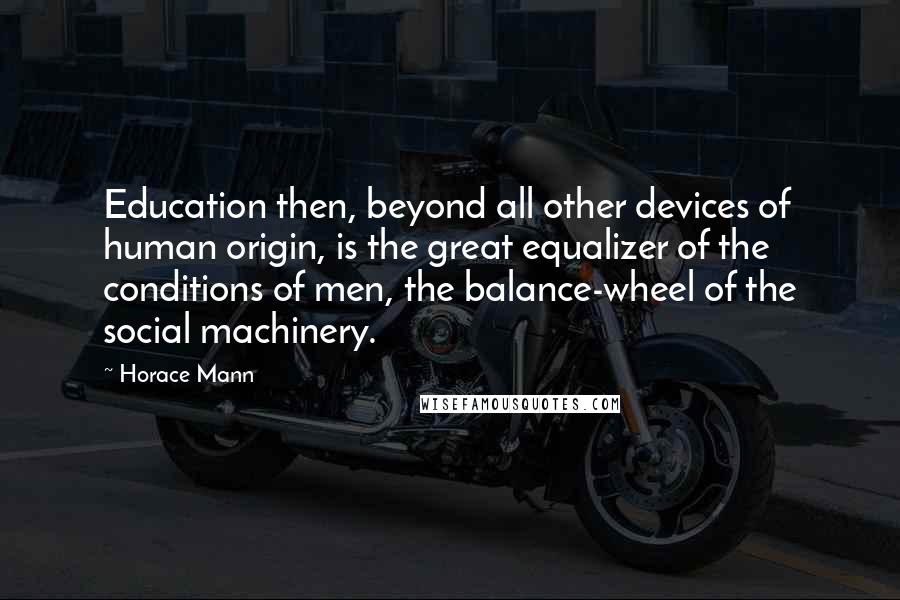 Horace Mann Quotes: Education then, beyond all other devices of human origin, is the great equalizer of the conditions of men, the balance-wheel of the social machinery.